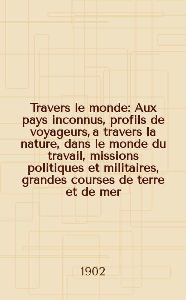 À Travers le monde : Aux pays inconnus, profils de voyageurs, a travers la nature, dans le monde du travail, missions politiques et militaires, grandes courses de terre et de mer, conseils aux voyageurs, excursions, parmi les races humaines, livres et cartes, bilan des exploration en cours, etc. N.S. Année 8 1902, livr.49