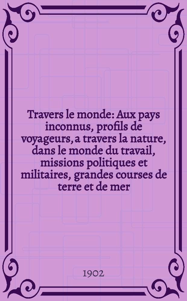 &Agrave; Travers le monde : Aux pays inconnus, profils de voyageurs, a travers la nature, dans le monde du travail, missions politiques et militaires, grandes courses de terre et de mer, conseils aux voyageurs, excursions, parmi les races humaines, livres et cartes, bilan des exploration en cours, etc. N.S. Ann&eacute;e 8 1902, livr.50