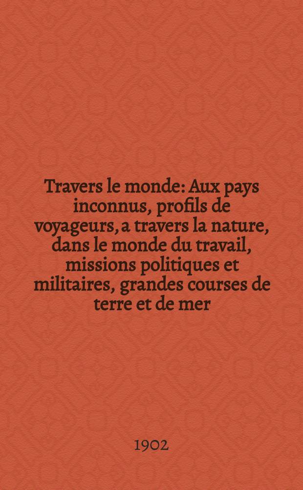 À Travers le monde : Aux pays inconnus, profils de voyageurs, a travers la nature, dans le monde du travail, missions politiques et militaires, grandes courses de terre et de mer, conseils aux voyageurs, excursions, parmi les races humaines, livres et cartes, bilan des exploration en cours, etc. N.S. Année 8 1902, livr.51