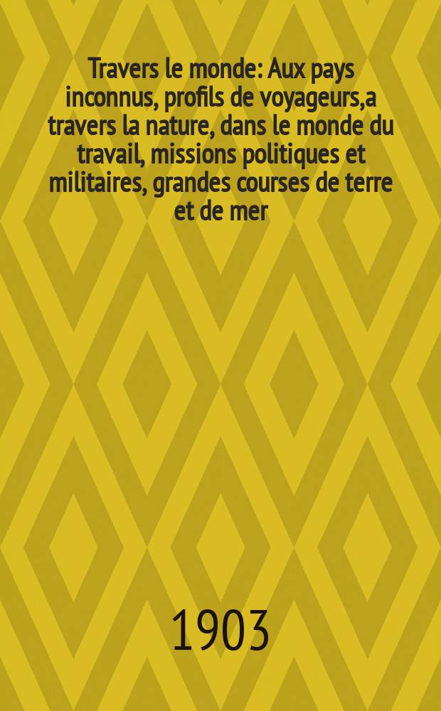 &Agrave; Travers le monde : Aux pays inconnus, profils de voyageurs, a travers la nature, dans le monde du travail, missions politiques et militaires, grandes courses de terre et de mer, conseils aux voyageurs, excursions, parmi les races humaines, livres et cartes, bilan des exploration en cours, etc. N.S. Ann&eacute;e 9 1903, livr.1