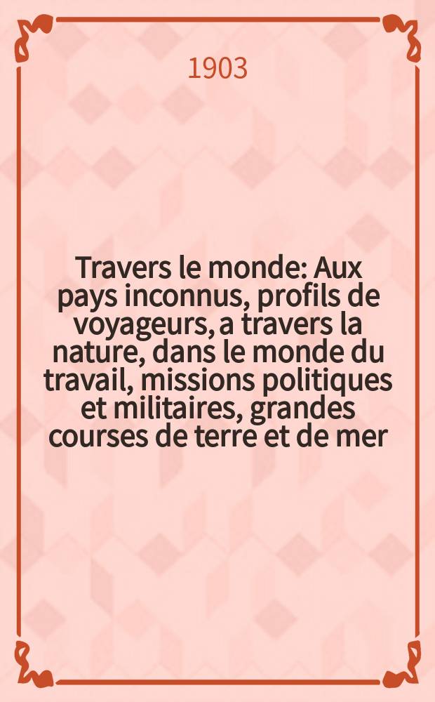 À Travers le monde : Aux pays inconnus, profils de voyageurs, a travers la nature, dans le monde du travail, missions politiques et militaires, grandes courses de terre et de mer, conseils aux voyageurs, excursions, parmi les races humaines, livres et cartes, bilan des exploration en cours, etc. N.S. Année 9 1903, livr.5
