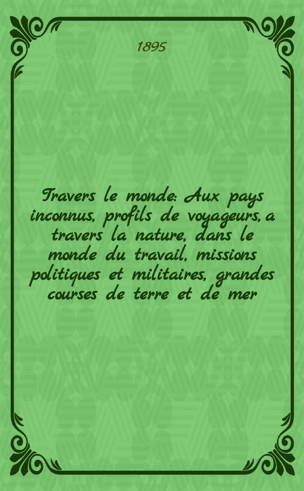 À Travers le monde : Aux pays inconnus, profils de voyageurs, a travers la nature, dans le monde du travail, missions politiques et militaires, grandes courses de terre et de mer, conseils aux voyageurs, excursions, parmi les races humaines, livres et cartes, bilan des exploration en cours, etc. N.S.[Année1] 1895, livr.16
