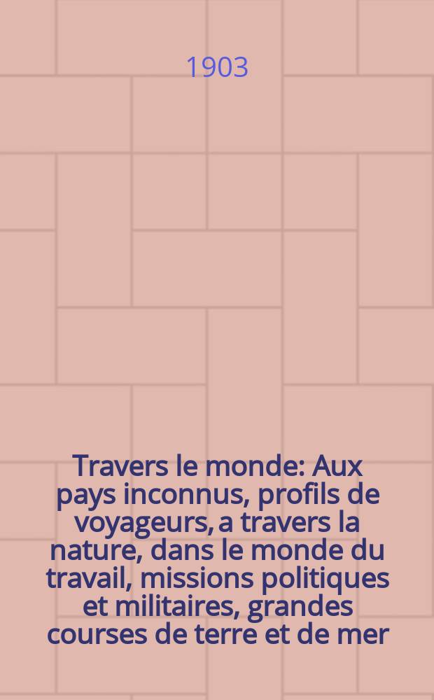 À Travers le monde : Aux pays inconnus, profils de voyageurs, a travers la nature, dans le monde du travail, missions politiques et militaires, grandes courses de terre et de mer, conseils aux voyageurs, excursions, parmi les races humaines, livres et cartes, bilan des exploration en cours, etc. N.S. Année 9 1903, livr.10