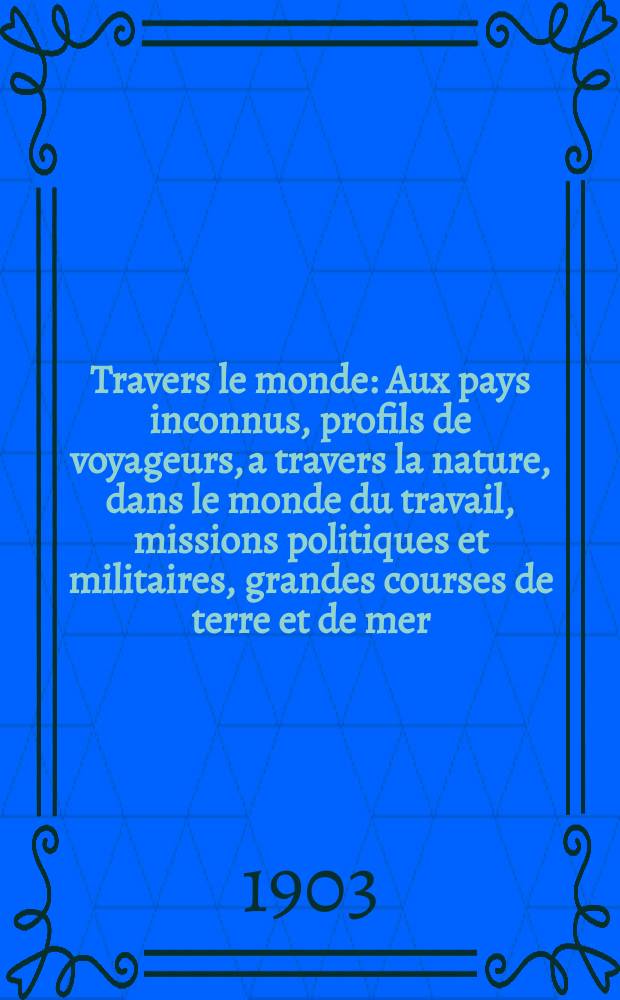 À Travers le monde : Aux pays inconnus, profils de voyageurs, a travers la nature, dans le monde du travail, missions politiques et militaires, grandes courses de terre et de mer, conseils aux voyageurs, excursions, parmi les races humaines, livres et cartes, bilan des exploration en cours, etc. N.S. Année 9 1903, livr.11