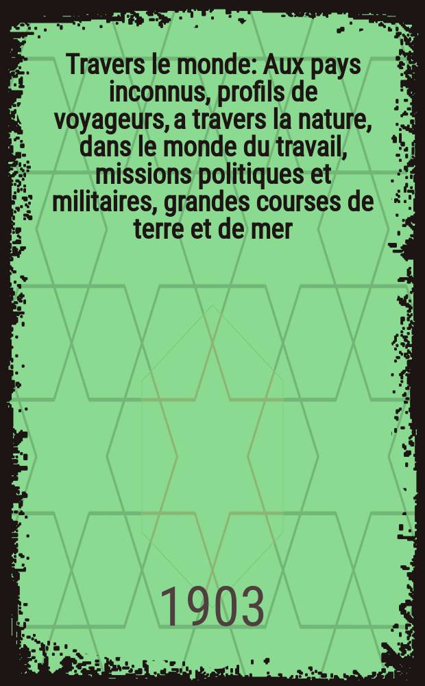 À Travers le monde : Aux pays inconnus, profils de voyageurs, a travers la nature, dans le monde du travail, missions politiques et militaires, grandes courses de terre et de mer, conseils aux voyageurs, excursions, parmi les races humaines, livres et cartes, bilan des exploration en cours, etc. N.S. Année 9 1903, livr.12