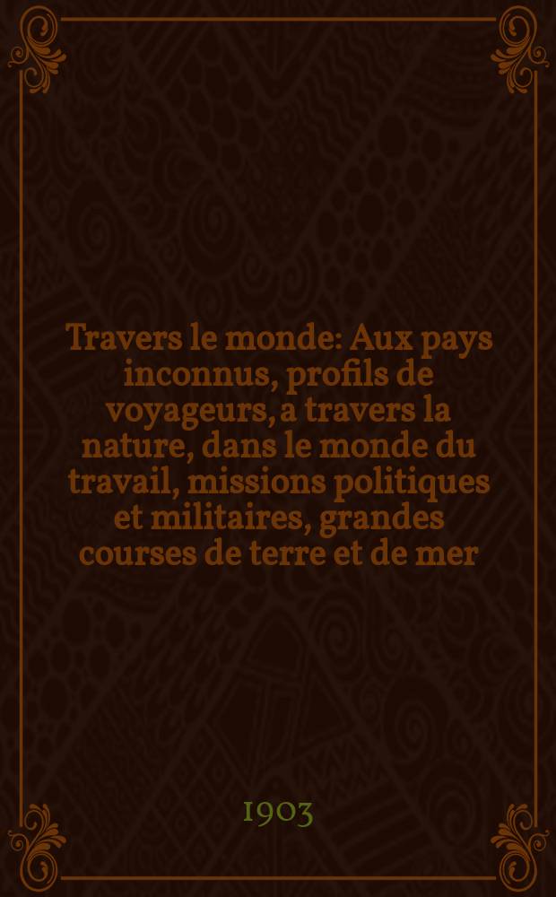 À Travers le monde : Aux pays inconnus, profils de voyageurs, a travers la nature, dans le monde du travail, missions politiques et militaires, grandes courses de terre et de mer, conseils aux voyageurs, excursions, parmi les races humaines, livres et cartes, bilan des exploration en cours, etc. N.S. Année 9 1903, livr.16