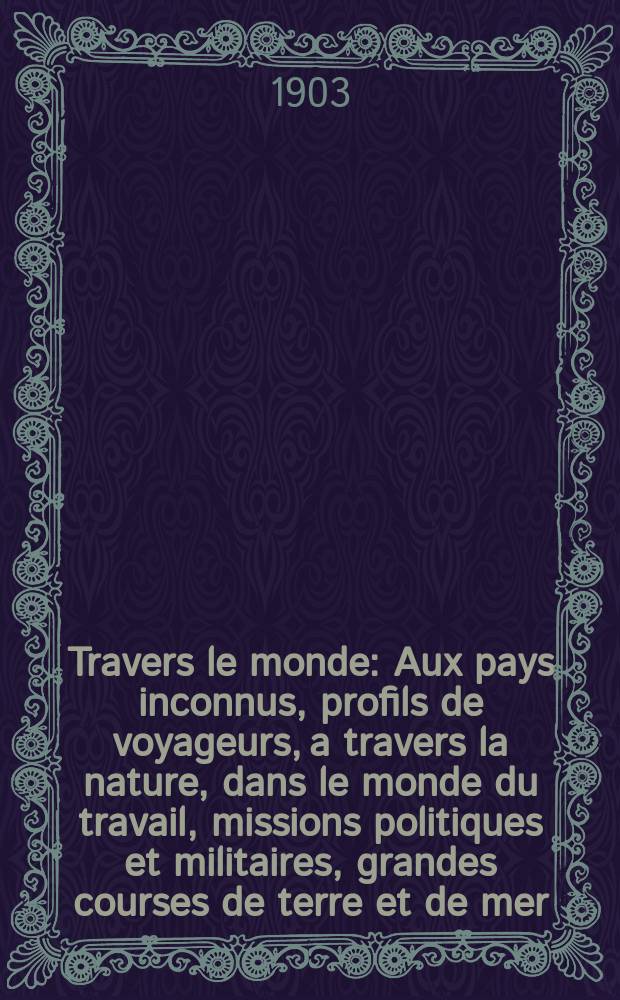 &Agrave; Travers le monde : Aux pays inconnus, profils de voyageurs, a travers la nature, dans le monde du travail, missions politiques et militaires, grandes courses de terre et de mer, conseils aux voyageurs, excursions, parmi les races humaines, livres et cartes, bilan des exploration en cours, etc. N.S. Ann&eacute;e 9 1903, livr.18