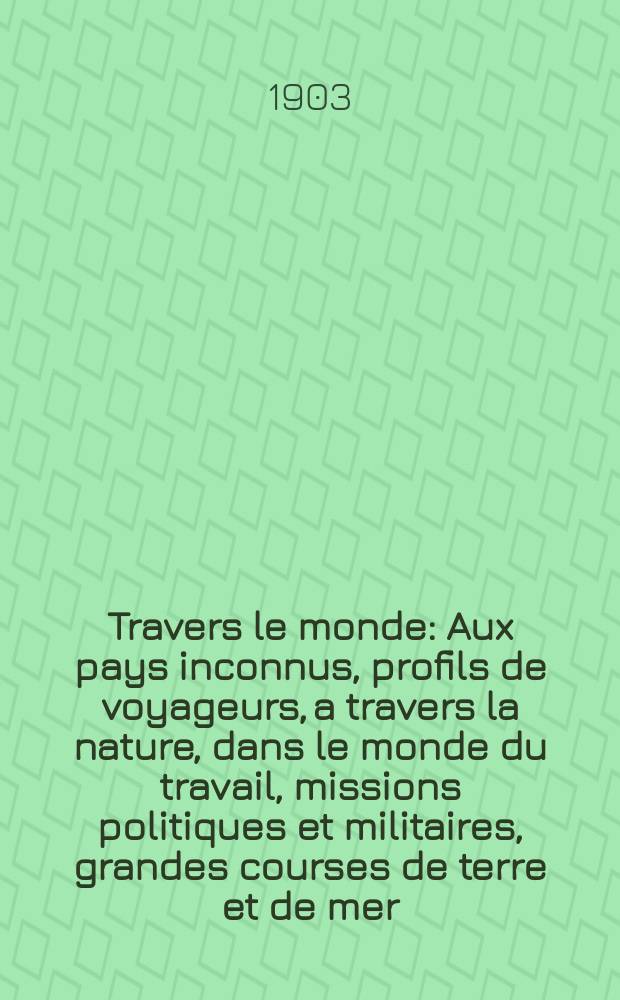 À Travers le monde : Aux pays inconnus, profils de voyageurs, a travers la nature, dans le monde du travail, missions politiques et militaires, grandes courses de terre et de mer, conseils aux voyageurs, excursions, parmi les races humaines, livres et cartes, bilan des exploration en cours, etc. N.S. Année 9 1903, livr.19