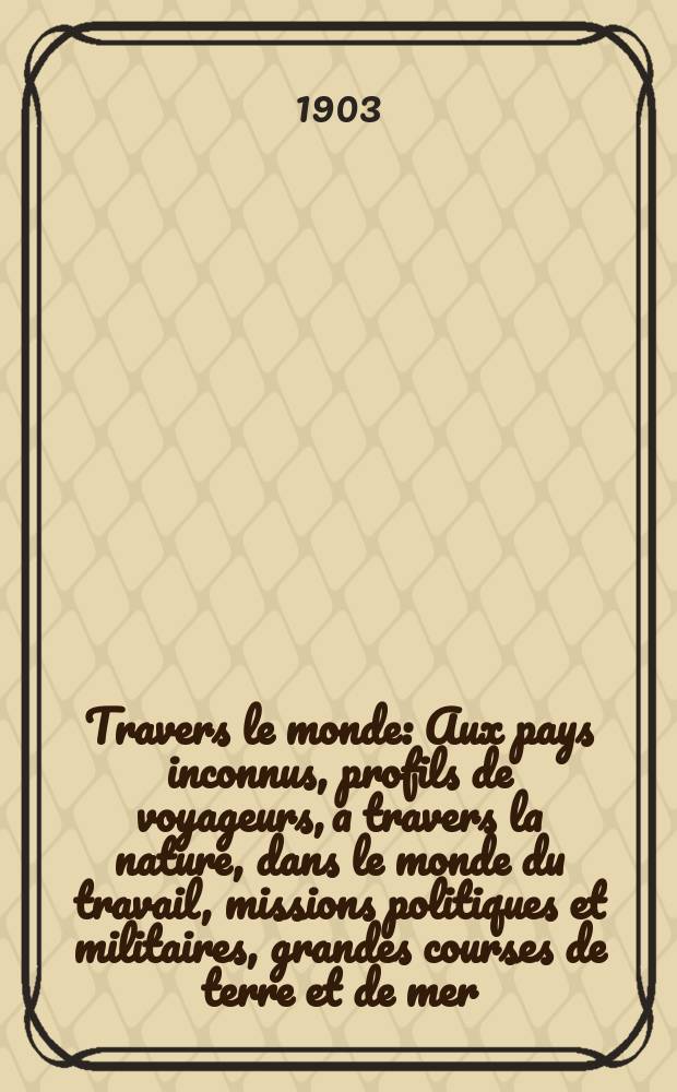 À Travers le monde : Aux pays inconnus, profils de voyageurs, a travers la nature, dans le monde du travail, missions politiques et militaires, grandes courses de terre et de mer, conseils aux voyageurs, excursions, parmi les races humaines, livres et cartes, bilan des exploration en cours, etc. N.S. Année 9 1903, livr.23