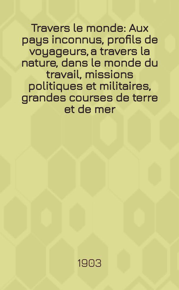 À Travers le monde : Aux pays inconnus, profils de voyageurs, a travers la nature, dans le monde du travail, missions politiques et militaires, grandes courses de terre et de mer, conseils aux voyageurs, excursions, parmi les races humaines, livres et cartes, bilan des exploration en cours, etc. N.S. Année 9 1903, livr.24