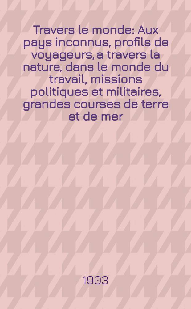 À Travers le monde : Aux pays inconnus, profils de voyageurs, a travers la nature, dans le monde du travail, missions politiques et militaires, grandes courses de terre et de mer, conseils aux voyageurs, excursions, parmi les races humaines, livres et cartes, bilan des exploration en cours, etc. N.S. Année 9 1903, livr.26