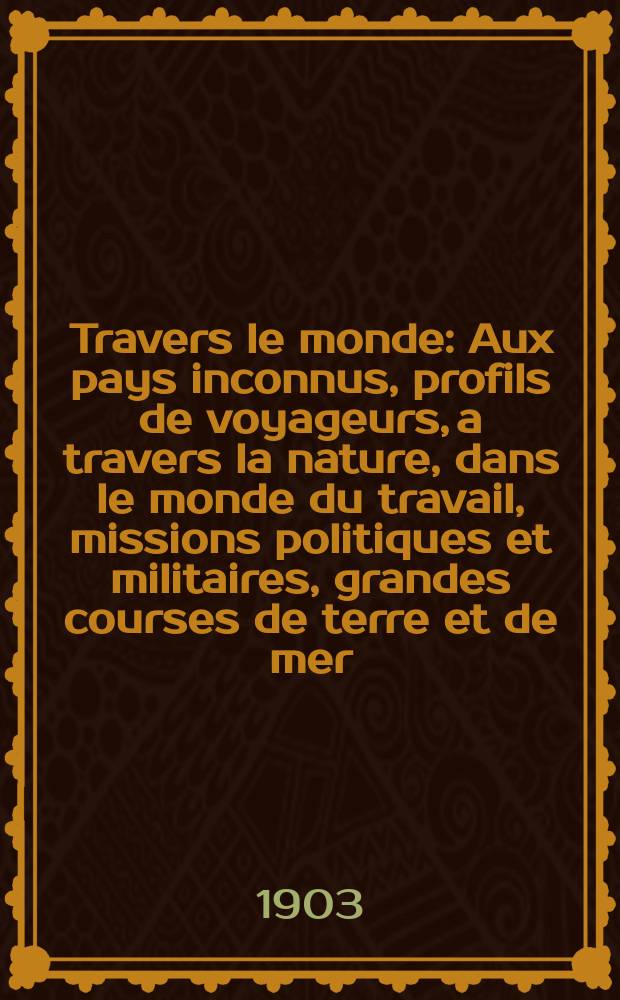 À Travers le monde : Aux pays inconnus, profils de voyageurs, a travers la nature, dans le monde du travail, missions politiques et militaires, grandes courses de terre et de mer, conseils aux voyageurs, excursions, parmi les races humaines, livres et cartes, bilan des exploration en cours, etc. N.S. Année 9 1903, livr.27