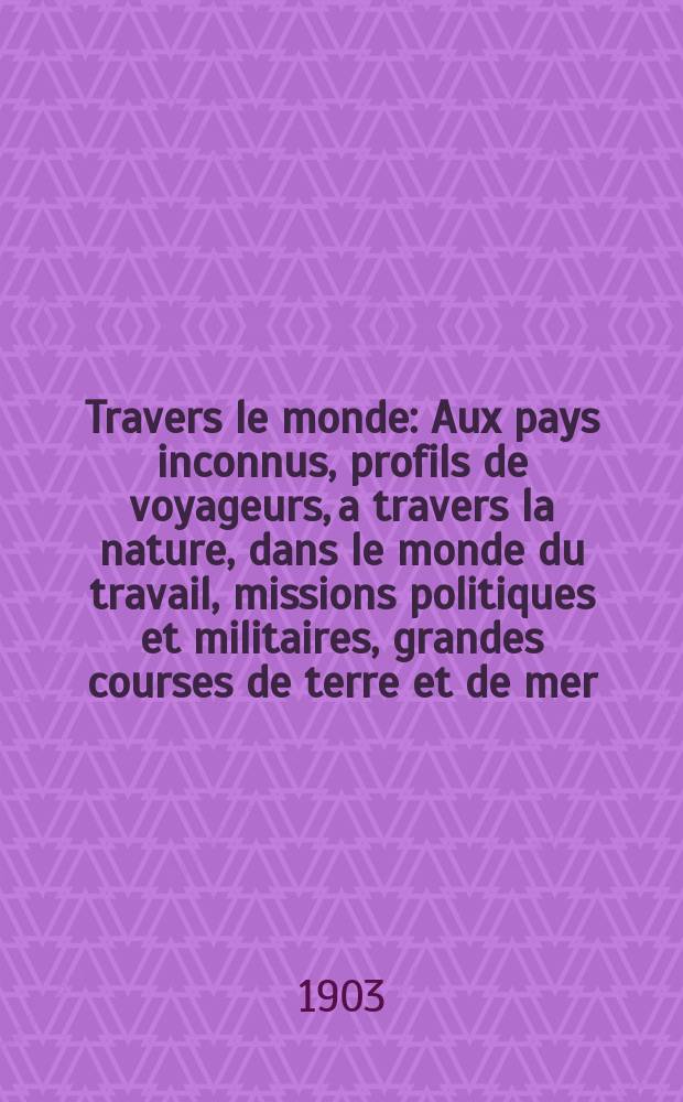 À Travers le monde : Aux pays inconnus, profils de voyageurs, a travers la nature, dans le monde du travail, missions politiques et militaires, grandes courses de terre et de mer, conseils aux voyageurs, excursions, parmi les races humaines, livres et cartes, bilan des exploration en cours, etc. N.S. Année 9 1903, livr.30