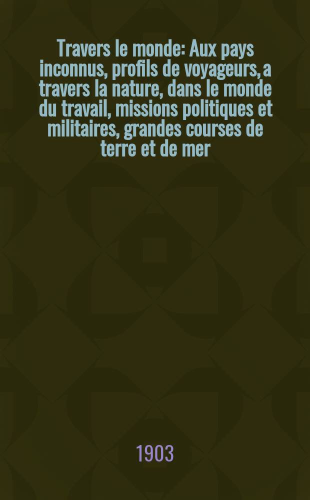 À Travers le monde : Aux pays inconnus, profils de voyageurs, a travers la nature, dans le monde du travail, missions politiques et militaires, grandes courses de terre et de mer, conseils aux voyageurs, excursions, parmi les races humaines, livres et cartes, bilan des exploration en cours, etc. N.S. Année 9 1903, livr.31