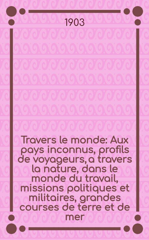 À Travers le monde : Aux pays inconnus, profils de voyageurs, a travers la nature, dans le monde du travail, missions politiques et militaires, grandes courses de terre et de mer, conseils aux voyageurs, excursions, parmi les races humaines, livres et cartes, bilan des exploration en cours, etc. N.S. Année 9 1903, livr.33