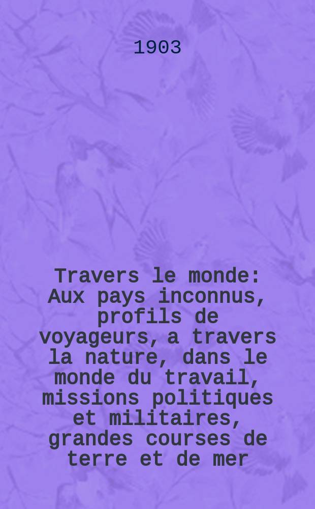&Agrave; Travers le monde : Aux pays inconnus, profils de voyageurs, a travers la nature, dans le monde du travail, missions politiques et militaires, grandes courses de terre et de mer, conseils aux voyageurs, excursions, parmi les races humaines, livres et cartes, bilan des exploration en cours, etc. N.S. Ann&eacute;e 9 1903, livr.34
