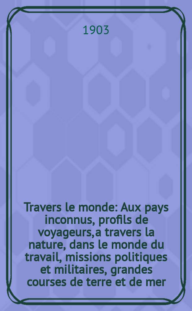 À Travers le monde : Aux pays inconnus, profils de voyageurs, a travers la nature, dans le monde du travail, missions politiques et militaires, grandes courses de terre et de mer, conseils aux voyageurs, excursions, parmi les races humaines, livres et cartes, bilan des exploration en cours, etc. N.S. Année 9 1903, livr.35