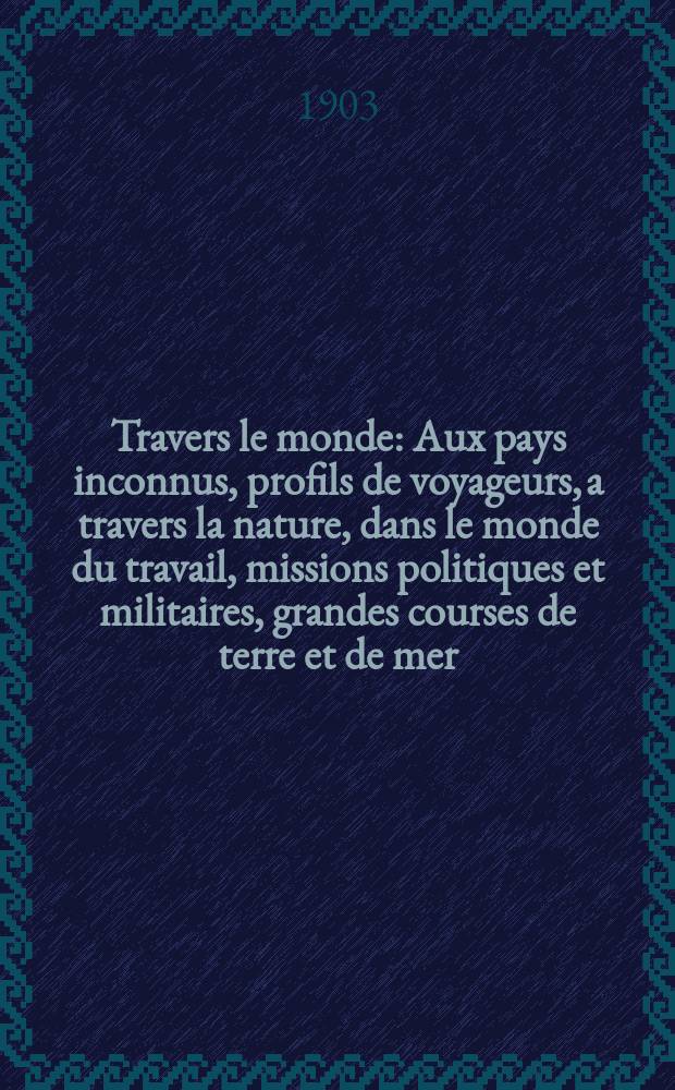 À Travers le monde : Aux pays inconnus, profils de voyageurs, a travers la nature, dans le monde du travail, missions politiques et militaires, grandes courses de terre et de mer, conseils aux voyageurs, excursions, parmi les races humaines, livres et cartes, bilan des exploration en cours, etc. N.S. Année 9 1903, livr.36