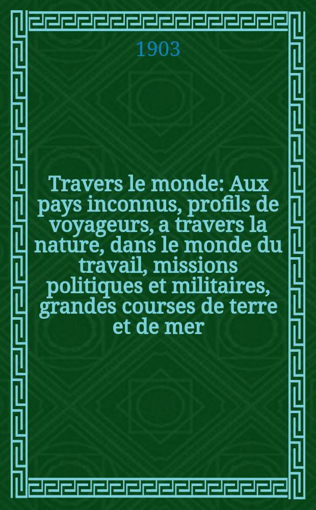 À Travers le monde : Aux pays inconnus, profils de voyageurs, a travers la nature, dans le monde du travail, missions politiques et militaires, grandes courses de terre et de mer, conseils aux voyageurs, excursions, parmi les races humaines, livres et cartes, bilan des exploration en cours, etc. N.S. Année 9 1903, livr.40