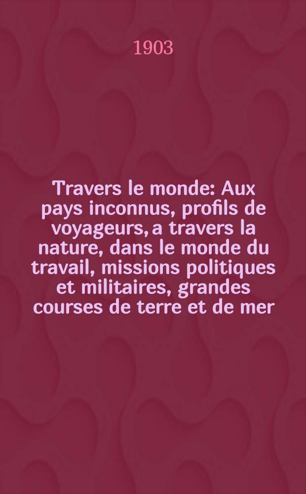 À Travers le monde : Aux pays inconnus, profils de voyageurs, a travers la nature, dans le monde du travail, missions politiques et militaires, grandes courses de terre et de mer, conseils aux voyageurs, excursions, parmi les races humaines, livres et cartes, bilan des exploration en cours, etc. N.S. Année 9 1903, livr.51