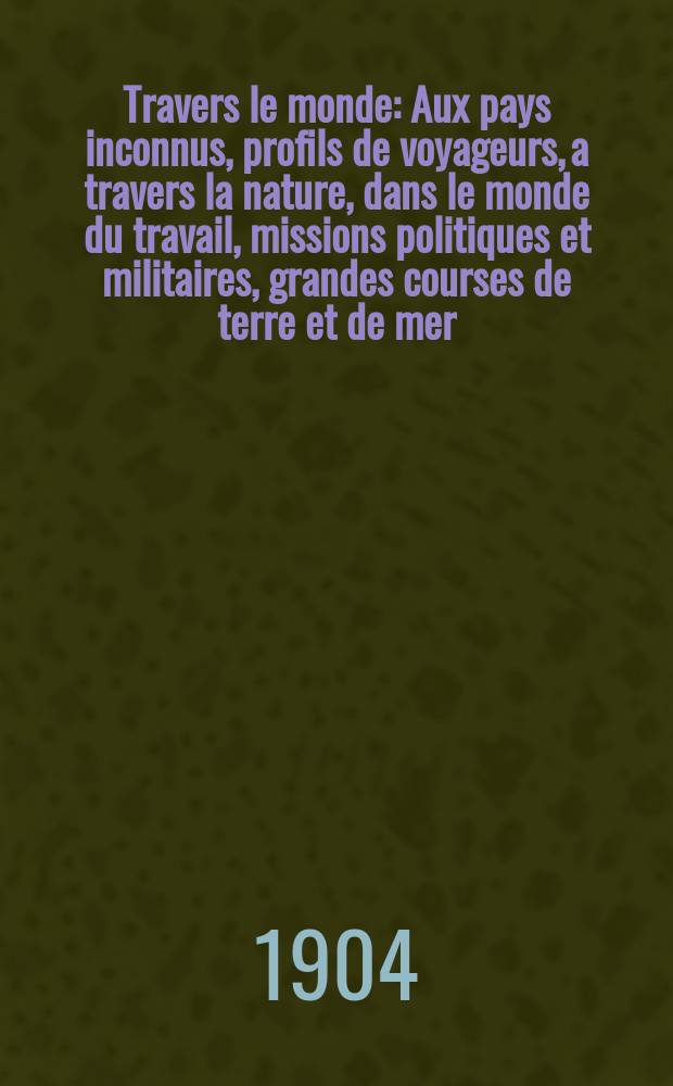 À Travers le monde : Aux pays inconnus, profils de voyageurs, a travers la nature, dans le monde du travail, missions politiques et militaires, grandes courses de terre et de mer, conseils aux voyageurs, excursions, parmi les races humaines, livres et cartes, bilan des exploration en cours, etc. N.S. Année10 1904, livr.2