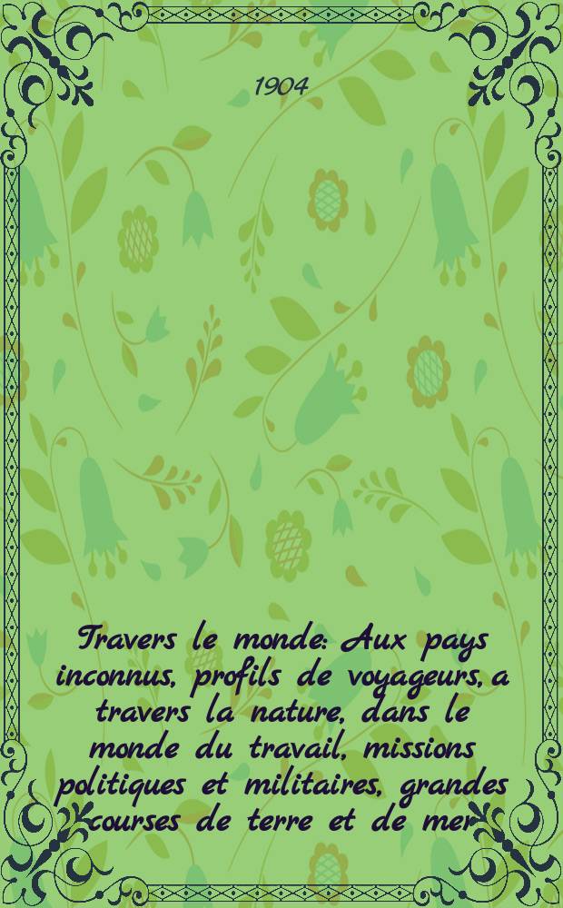 &Agrave; Travers le monde : Aux pays inconnus, profils de voyageurs, a travers la nature, dans le monde du travail, missions politiques et militaires, grandes courses de terre et de mer, conseils aux voyageurs, excursions, parmi les races humaines, livres et cartes, bilan des exploration en cours, etc. N.S. Ann&eacute;e10 1904, livr.5
