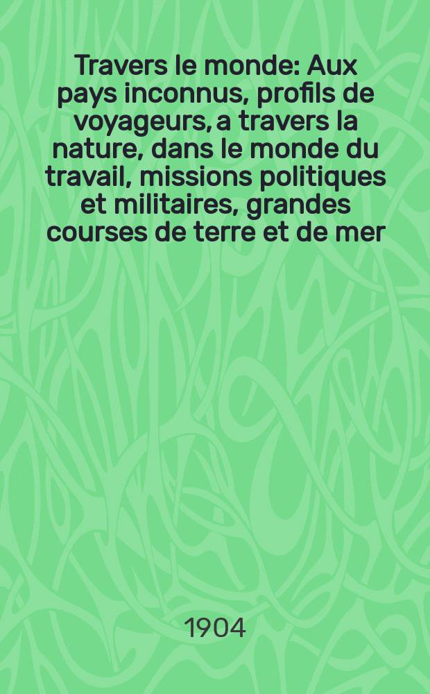 À Travers le monde : Aux pays inconnus, profils de voyageurs, a travers la nature, dans le monde du travail, missions politiques et militaires, grandes courses de terre et de mer, conseils aux voyageurs, excursions, parmi les races humaines, livres et cartes, bilan des exploration en cours, etc. N.S. Année10 1904, livr.6