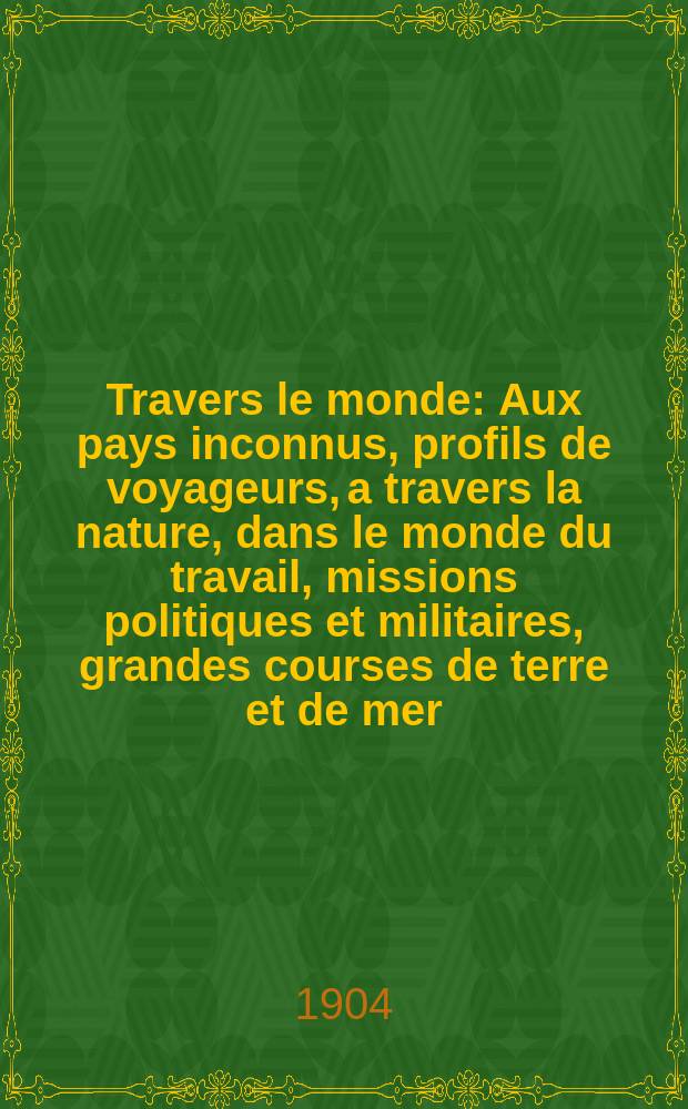 À Travers le monde : Aux pays inconnus, profils de voyageurs, a travers la nature, dans le monde du travail, missions politiques et militaires, grandes courses de terre et de mer, conseils aux voyageurs, excursions, parmi les races humaines, livres et cartes, bilan des exploration en cours, etc. N.S. Année10 1904, livr.7