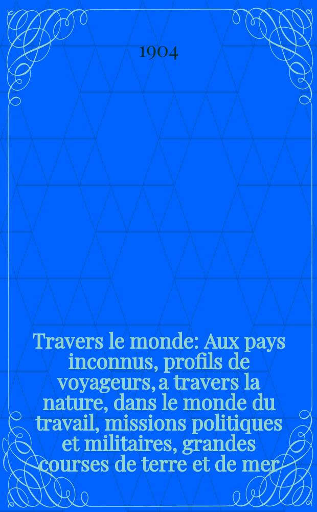À Travers le monde : Aux pays inconnus, profils de voyageurs, a travers la nature, dans le monde du travail, missions politiques et militaires, grandes courses de terre et de mer, conseils aux voyageurs, excursions, parmi les races humaines, livres et cartes, bilan des exploration en cours, etc. N.S. Année10 1904, livr.10