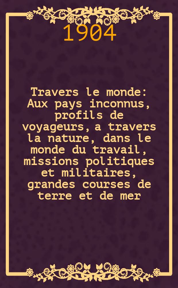 À Travers le monde : Aux pays inconnus, profils de voyageurs, a travers la nature, dans le monde du travail, missions politiques et militaires, grandes courses de terre et de mer, conseils aux voyageurs, excursions, parmi les races humaines, livres et cartes, bilan des exploration en cours, etc. N.S. Année10 1904, livr.11