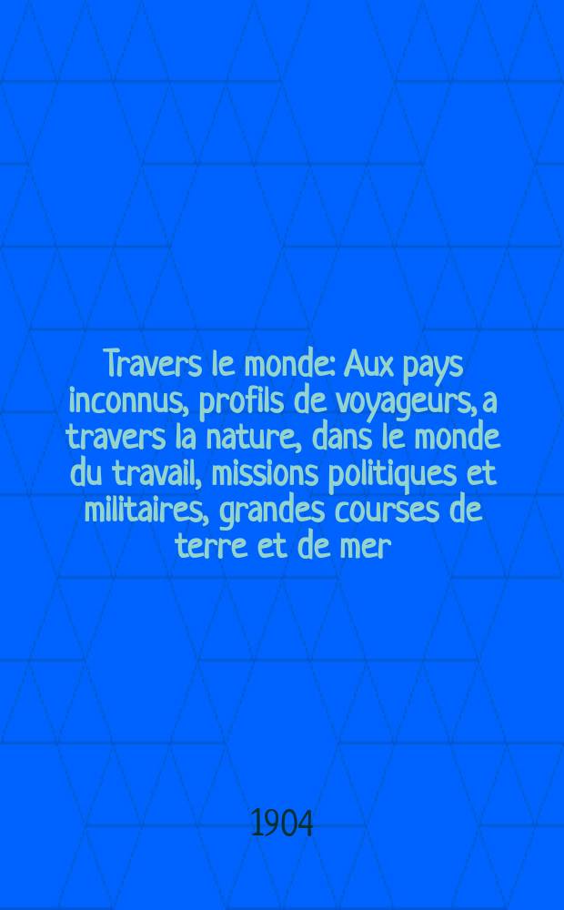 À Travers le monde : Aux pays inconnus, profils de voyageurs, a travers la nature, dans le monde du travail, missions politiques et militaires, grandes courses de terre et de mer, conseils aux voyageurs, excursions, parmi les races humaines, livres et cartes, bilan des exploration en cours, etc. N.S. Année10 1904, livr.12