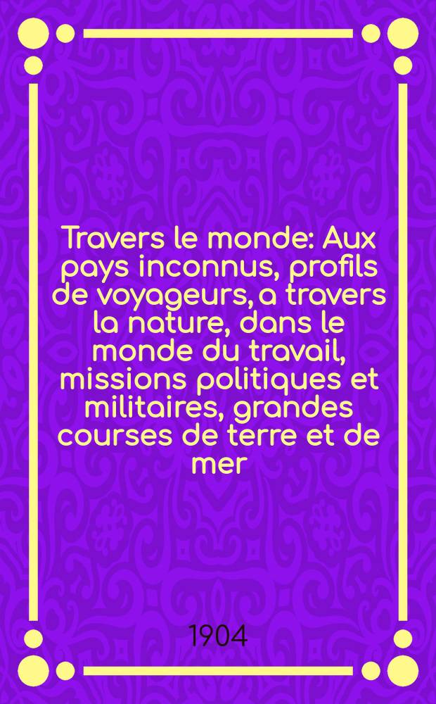 À Travers le monde : Aux pays inconnus, profils de voyageurs, a travers la nature, dans le monde du travail, missions politiques et militaires, grandes courses de terre et de mer, conseils aux voyageurs, excursions, parmi les races humaines, livres et cartes, bilan des exploration en cours, etc. N.S. Année10 1904, livr.18