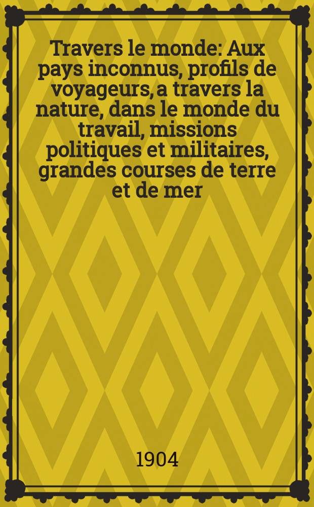 &Agrave; Travers le monde : Aux pays inconnus, profils de voyageurs, a travers la nature, dans le monde du travail, missions politiques et militaires, grandes courses de terre et de mer, conseils aux voyageurs, excursions, parmi les races humaines, livres et cartes, bilan des exploration en cours, etc. N.S. Ann&eacute;e10 1904, livr.24