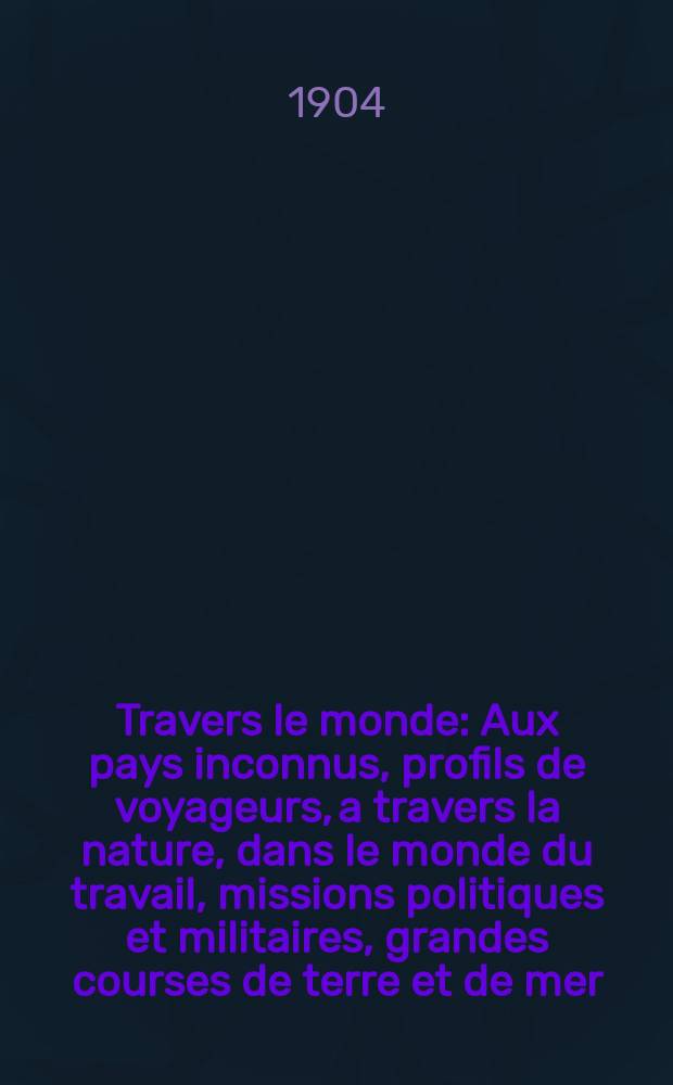 À Travers le monde : Aux pays inconnus, profils de voyageurs, a travers la nature, dans le monde du travail, missions politiques et militaires, grandes courses de terre et de mer, conseils aux voyageurs, excursions, parmi les races humaines, livres et cartes, bilan des exploration en cours, etc. N.S. Année10 1904, livr.25