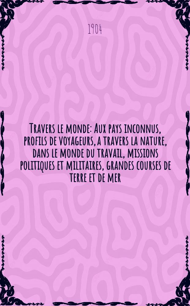 À Travers le monde : Aux pays inconnus, profils de voyageurs, a travers la nature, dans le monde du travail, missions politiques et militaires, grandes courses de terre et de mer, conseils aux voyageurs, excursions, parmi les races humaines, livres et cartes, bilan des exploration en cours, etc. N.S. Année10 1904, livr.26