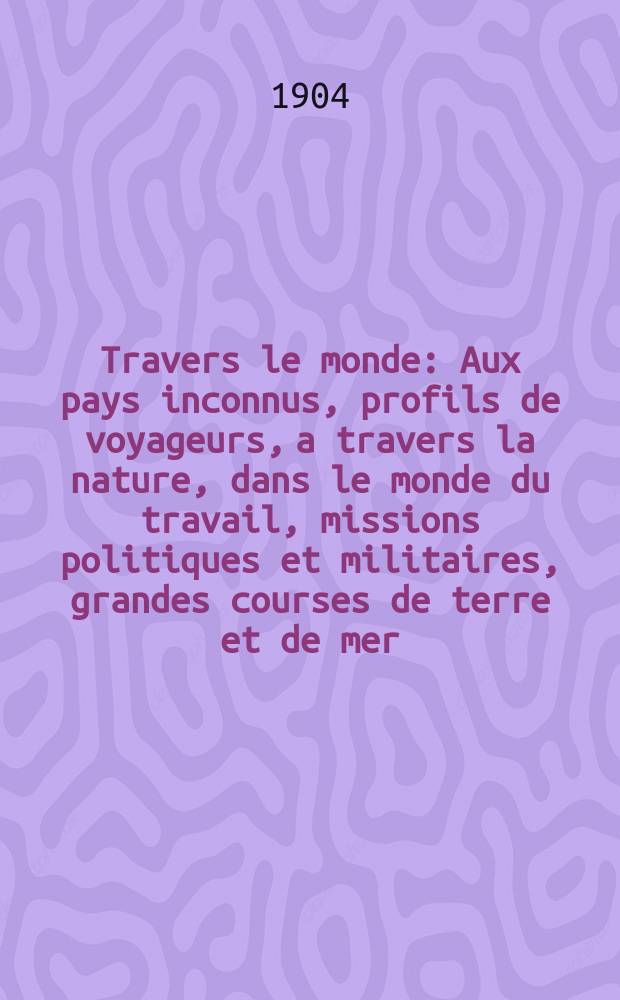 À Travers le monde : Aux pays inconnus, profils de voyageurs, a travers la nature, dans le monde du travail, missions politiques et militaires, grandes courses de terre et de mer, conseils aux voyageurs, excursions, parmi les races humaines, livres et cartes, bilan des exploration en cours, etc. N.S. Année10 1904, livr.33