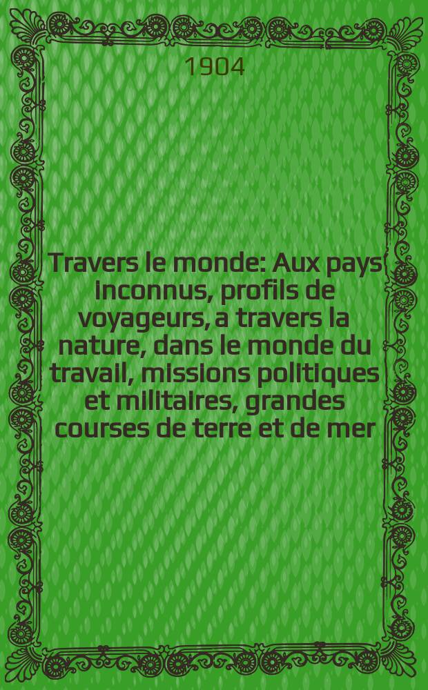 À Travers le monde : Aux pays inconnus, profils de voyageurs, a travers la nature, dans le monde du travail, missions politiques et militaires, grandes courses de terre et de mer, conseils aux voyageurs, excursions, parmi les races humaines, livres et cartes, bilan des exploration en cours, etc. N.S. Année10 1904, livr.36