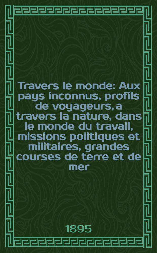 À Travers le monde : Aux pays inconnus, profils de voyageurs, a travers la nature, dans le monde du travail, missions politiques et militaires, grandes courses de terre et de mer, conseils aux voyageurs, excursions, parmi les races humaines, livres et cartes, bilan des exploration en cours, etc. N.S.[Année1] 1895, livr.9