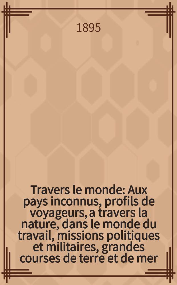 &Agrave; Travers le monde : Aux pays inconnus, profils de voyageurs, a travers la nature, dans le monde du travail, missions politiques et militaires, grandes courses de terre et de mer, conseils aux voyageurs, excursions, parmi les races humaines, livres et cartes, bilan des exploration en cours, etc. N.S.[Ann&eacute;e1] 1895, livr.8