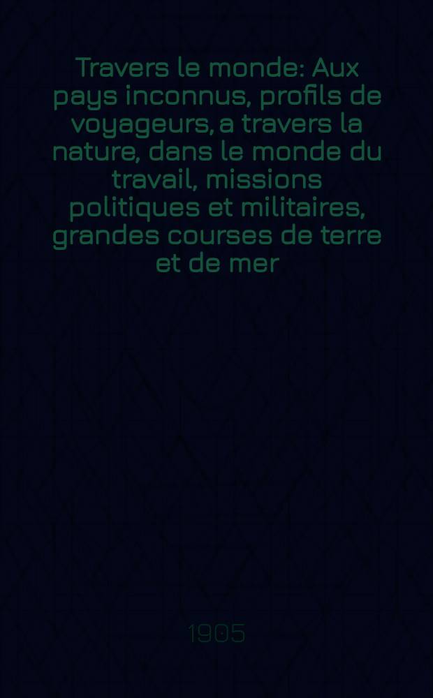 À Travers le monde : Aux pays inconnus, profils de voyageurs, a travers la nature, dans le monde du travail, missions politiques et militaires, grandes courses de terre et de mer, conseils aux voyageurs, excursions, parmi les races humaines, livres et cartes, bilan des exploration en cours, etc. N.S. Année11 1905, livr.1