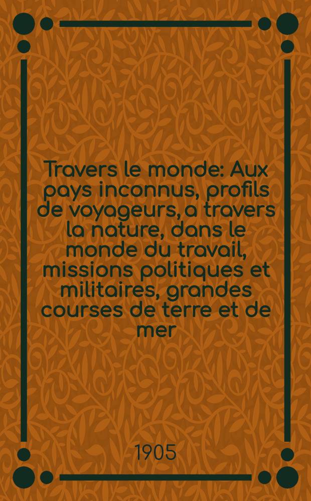 &Agrave; Travers le monde : Aux pays inconnus, profils de voyageurs, a travers la nature, dans le monde du travail, missions politiques et militaires, grandes courses de terre et de mer, conseils aux voyageurs, excursions, parmi les races humaines, livres et cartes, bilan des exploration en cours, etc. N.S. Ann&eacute;e11 1905, livr.8