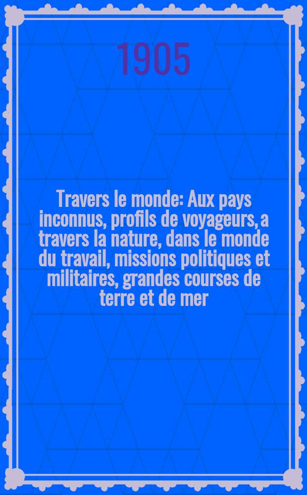 À Travers le monde : Aux pays inconnus, profils de voyageurs, a travers la nature, dans le monde du travail, missions politiques et militaires, grandes courses de terre et de mer, conseils aux voyageurs, excursions, parmi les races humaines, livres et cartes, bilan des exploration en cours, etc. N.S. Année11 1905, livr.11