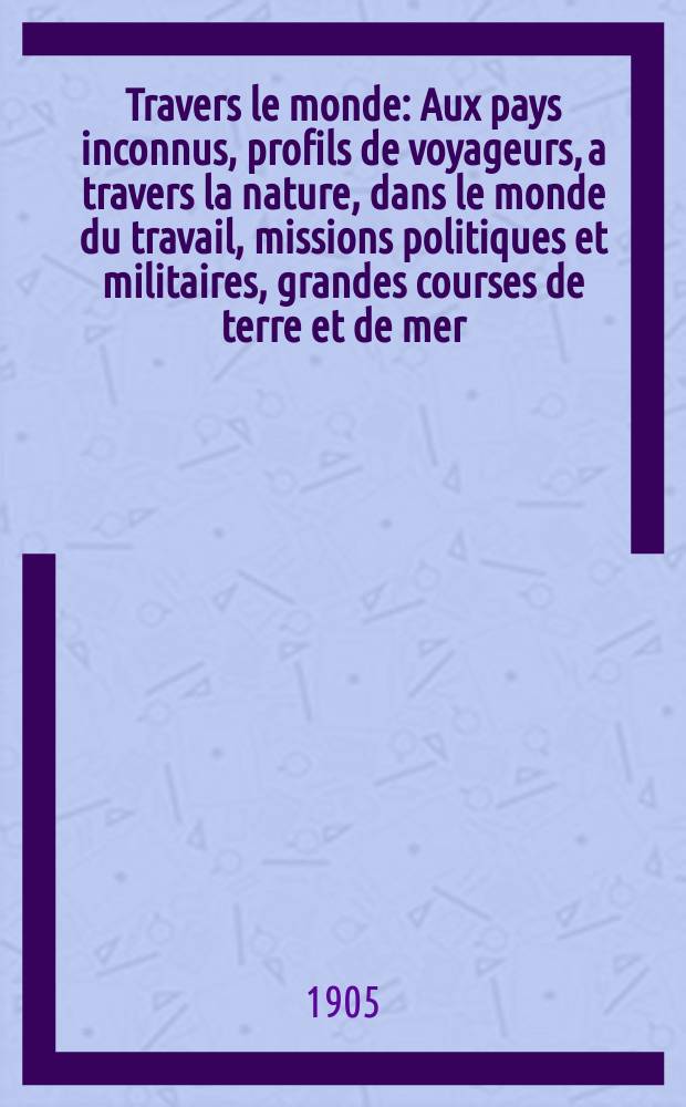 &Agrave; Travers le monde : Aux pays inconnus, profils de voyageurs, a travers la nature, dans le monde du travail, missions politiques et militaires, grandes courses de terre et de mer, conseils aux voyageurs, excursions, parmi les races humaines, livres et cartes, bilan des exploration en cours, etc. N.S. Ann&eacute;e11 1905, livr.21