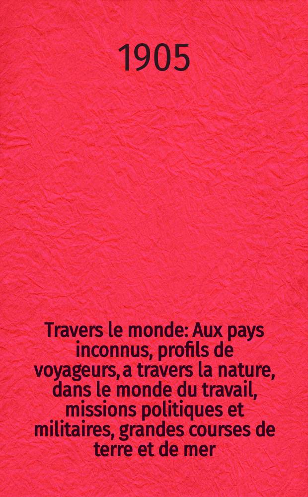 À Travers le monde : Aux pays inconnus, profils de voyageurs, a travers la nature, dans le monde du travail, missions politiques et militaires, grandes courses de terre et de mer, conseils aux voyageurs, excursions, parmi les races humaines, livres et cartes, bilan des exploration en cours, etc. N.S. Année11 1905, livr.24