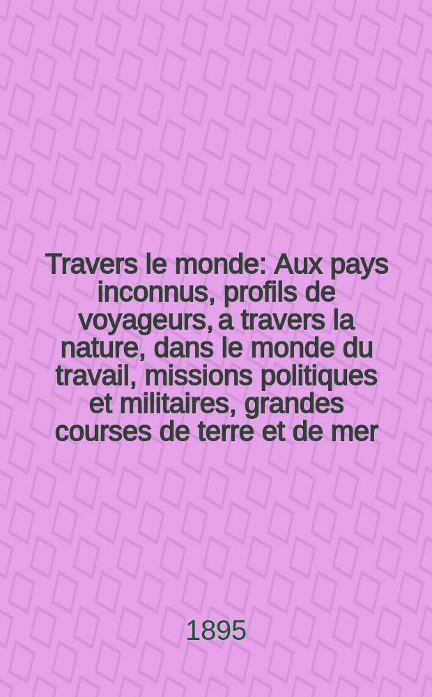 À Travers le monde : Aux pays inconnus, profils de voyageurs, a travers la nature, dans le monde du travail, missions politiques et militaires, grandes courses de terre et de mer, conseils aux voyageurs, excursions, parmi les races humaines, livres et cartes, bilan des exploration en cours, etc. N.S.[Année1] 1895, livr.5