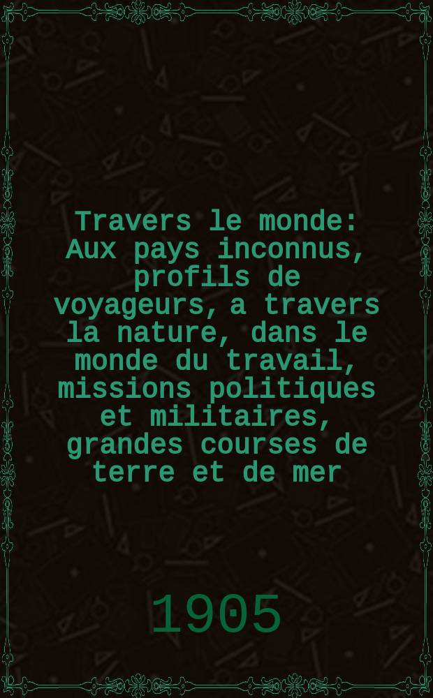 &Agrave; Travers le monde : Aux pays inconnus, profils de voyageurs, a travers la nature, dans le monde du travail, missions politiques et militaires, grandes courses de terre et de mer, conseils aux voyageurs, excursions, parmi les races humaines, livres et cartes, bilan des exploration en cours, etc. N.S. Annee11 1905, livr.29