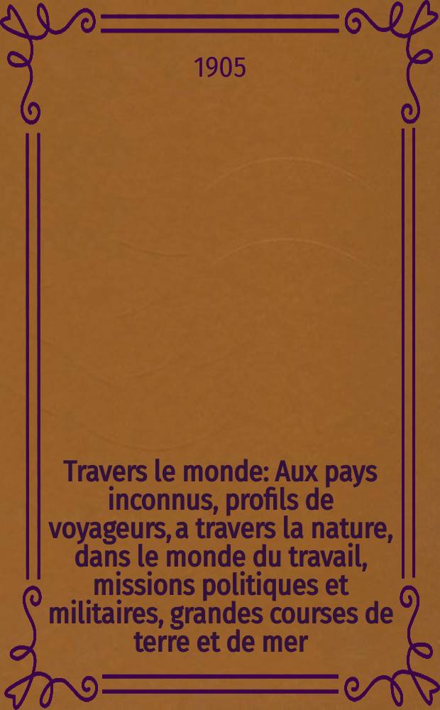&Agrave; Travers le monde : Aux pays inconnus, profils de voyageurs, a travers la nature, dans le monde du travail, missions politiques et militaires, grandes courses de terre et de mer, conseils aux voyageurs, excursions, parmi les races humaines, livres et cartes, bilan des exploration en cours, etc. N.S. Ann&eacute;e11 1905, livr.30
