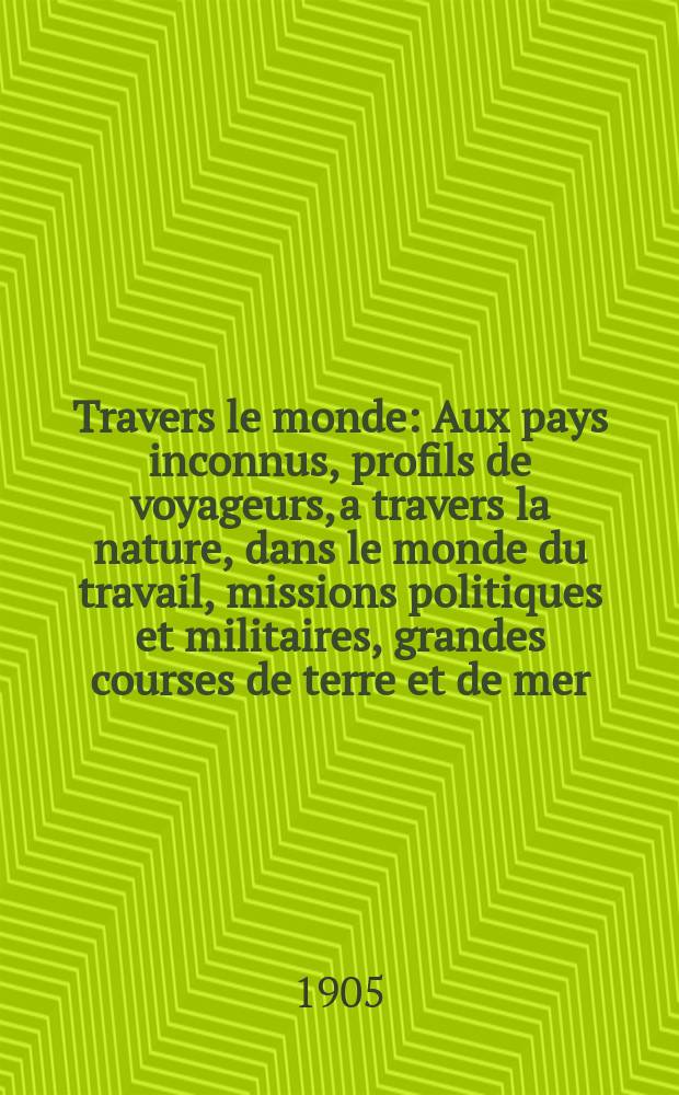 À Travers le monde : Aux pays inconnus, profils de voyageurs, a travers la nature, dans le monde du travail, missions politiques et militaires, grandes courses de terre et de mer, conseils aux voyageurs, excursions, parmi les races humaines, livres et cartes, bilan des exploration en cours, etc. N.S. Année11 1905, livr.32