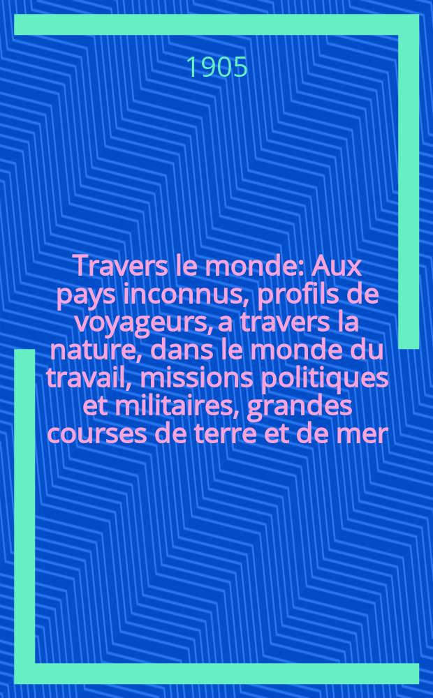 À Travers le monde : Aux pays inconnus, profils de voyageurs, a travers la nature, dans le monde du travail, missions politiques et militaires, grandes courses de terre et de mer, conseils aux voyageurs, excursions, parmi les races humaines, livres et cartes, bilan des exploration en cours, etc. N.S. Année11 1905, livr.33