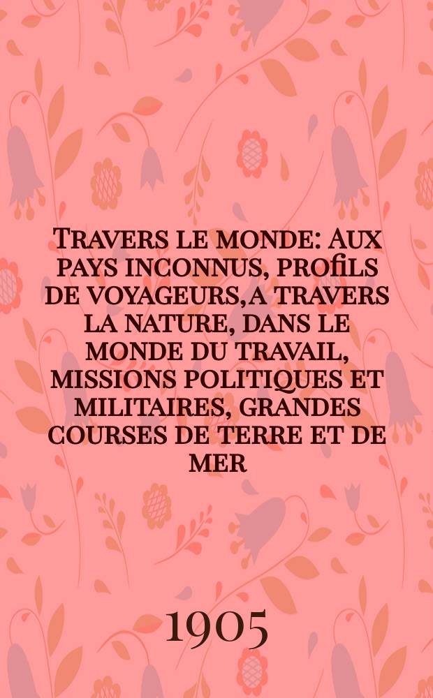 À Travers le monde : Aux pays inconnus, profils de voyageurs, a travers la nature, dans le monde du travail, missions politiques et militaires, grandes courses de terre et de mer, conseils aux voyageurs, excursions, parmi les races humaines, livres et cartes, bilan des exploration en cours, etc. N.S. Année11 1905, livr.37